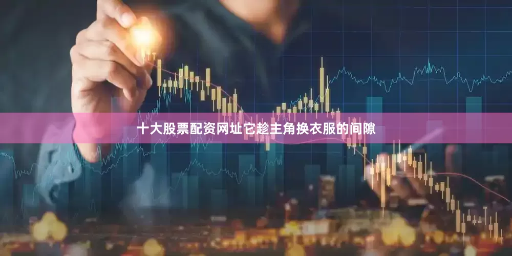 十大股票配资网址它趁主角换衣服的间隙
