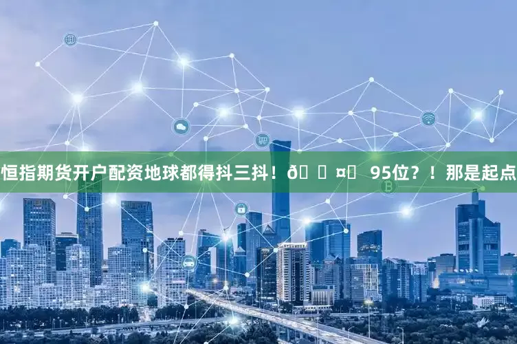 恒指期货开户配资地球都得抖三抖！🎤✨ 95位？！那是起点