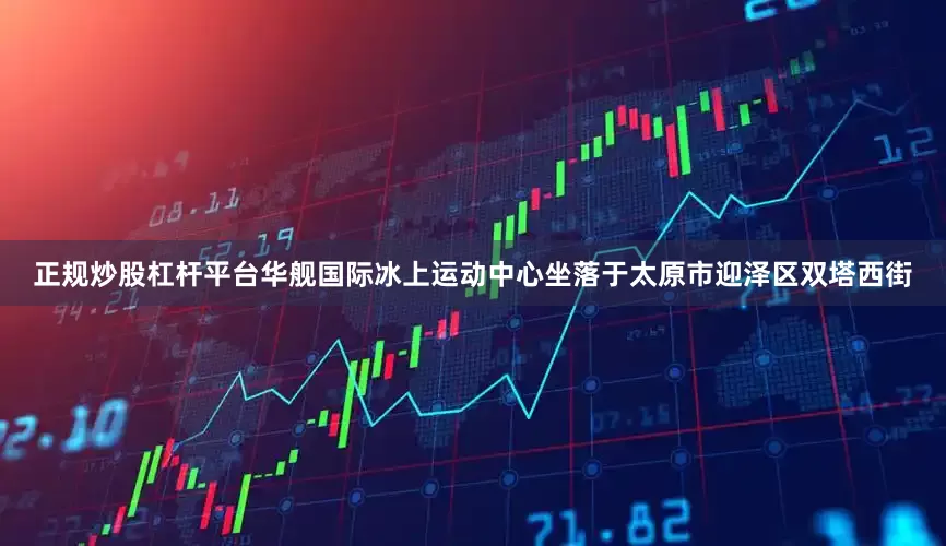 正规炒股杠杆平台华舰国际冰上运动中心坐落于太原市迎泽区双塔西街