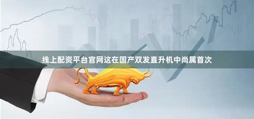 线上配资平台官网这在国产双发直升机中尚属首次