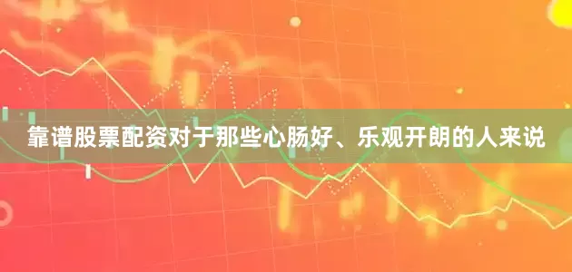 靠谱股票配资对于那些心肠好、乐观开朗的人来说