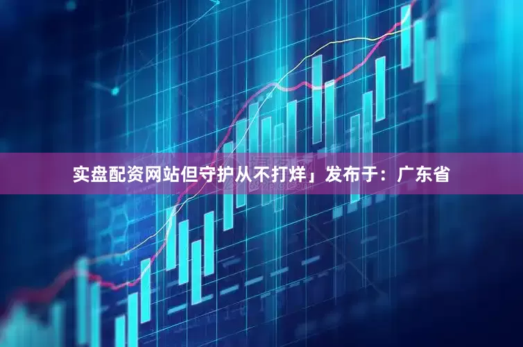 实盘配资网站但守护从不打烊」发布于：广东省