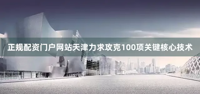 正规配资门户网站天津力求攻克100项关键核心技术