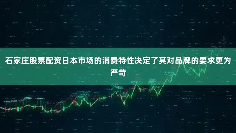 石家庄股票配资日本市场的消费特性决定了其对品牌的要求更为严苛