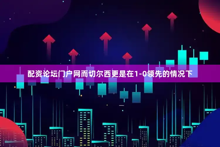 配资论坛门户网而切尔西更是在1-0领先的情况下