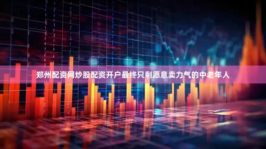 郑州配资网炒股配资开户最终只剩愿意卖力气的中老年人