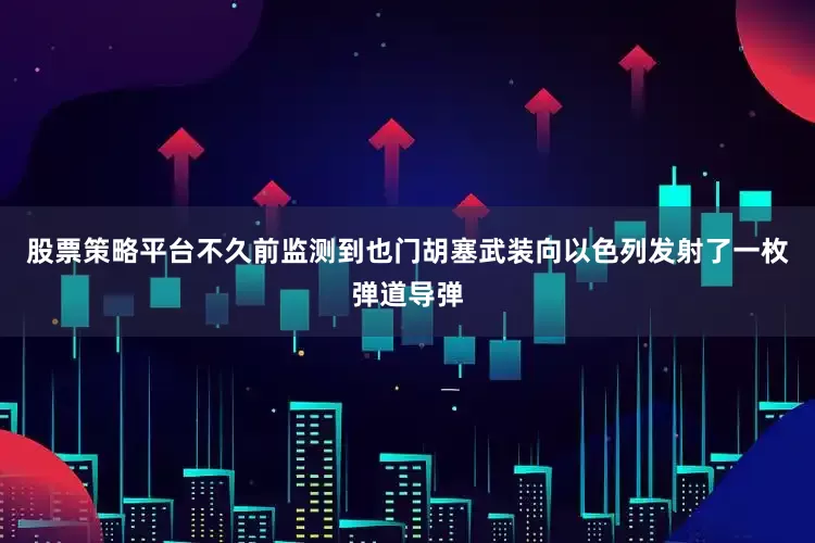 股票策略平台不久前监测到也门胡塞武装向以色列发射了一枚弹道导弹