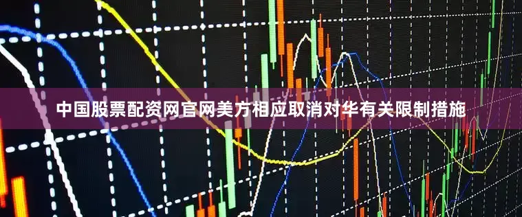 中国股票配资网官网美方相应取消对华有关限制措施