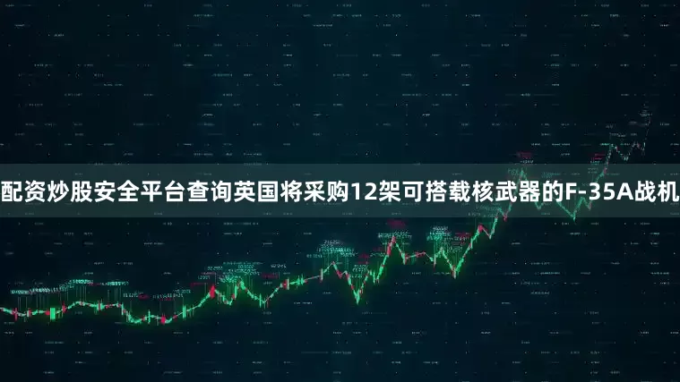 配资炒股安全平台查询英国将采购12架可搭载核武器的F-35A战机