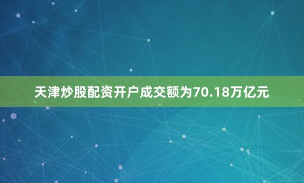 天津炒股配资开户成交额为70.18万亿元
