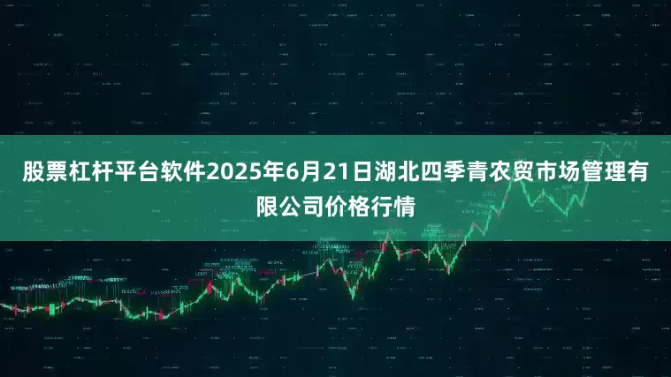 股票杠杆平台软件2025年6月21日湖北四季青农贸市场管理有限公司价格行情