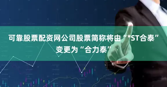 可靠股票配资网公司股票简称将由“*ST合泰”变更为“合力泰”