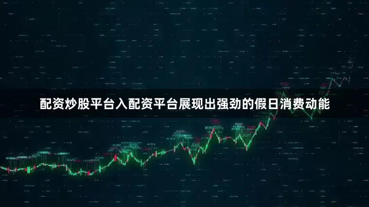 配资炒股平台入配资平台展现出强劲的假日消费动能