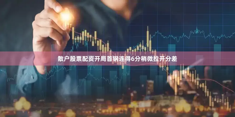 散户股票配资开局首钢连得6分稍微拉开分差