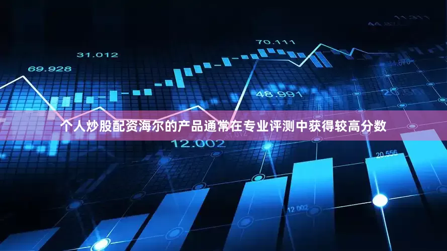 个人炒股配资海尔的产品通常在专业评测中获得较高分数