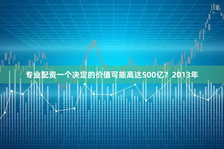 专业配资一个决定的价值可能高达500亿？2013年
