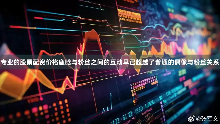 专业的股票配资价格鹿晗与粉丝之间的互动早已超越了普通的偶像与粉丝关系