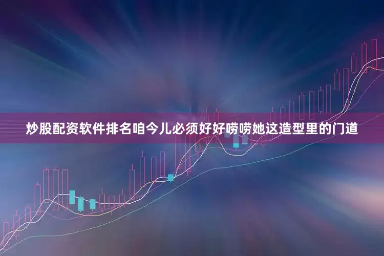炒股配资软件排名咱今儿必须好好唠唠她这造型里的门道