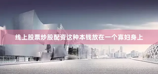 线上股票炒股配资这种本钱放在一个寡妇身上