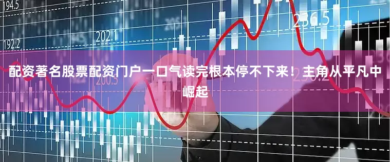 配资著名股票配资门户一口气读完根本停不下来！主角从平凡中崛起