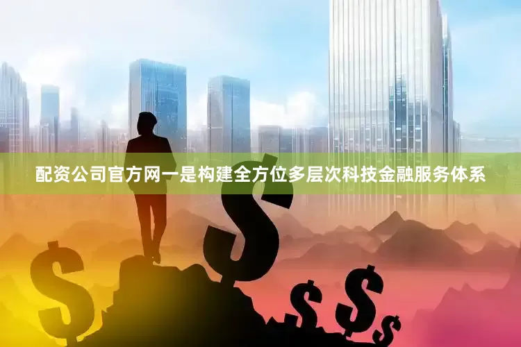 配资公司官方网一是构建全方位多层次科技金融服务体系