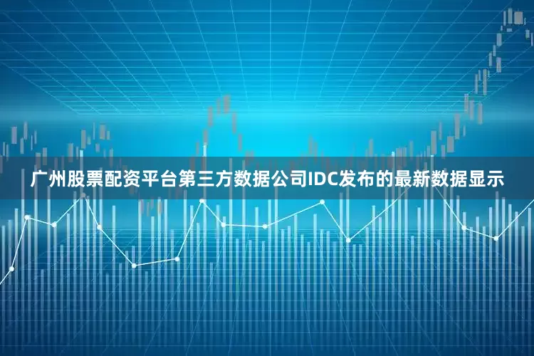 广州股票配资平台第三方数据公司IDC发布的最新数据显示