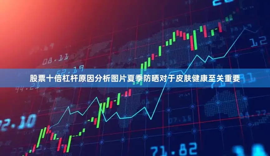 股票十倍杠杆原因分析图片夏季防晒对于皮肤健康至关重要