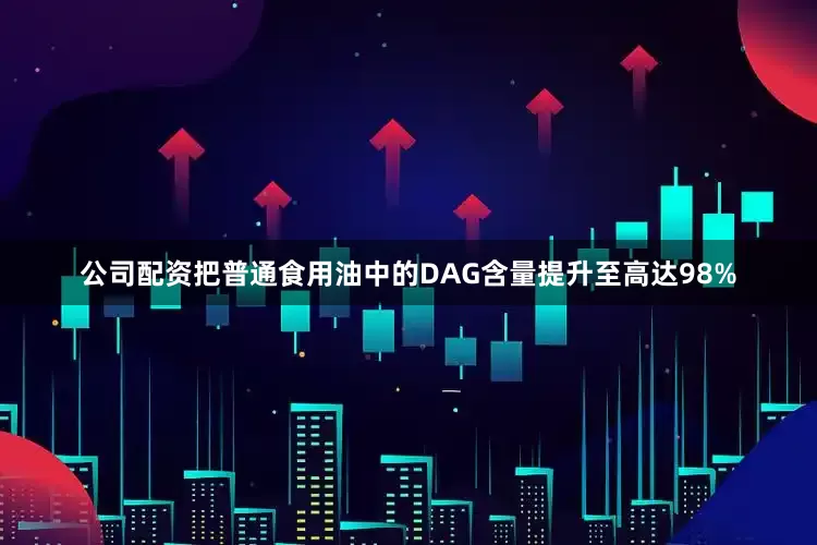 公司配资把普通食用油中的DAG含量提升至高达98%