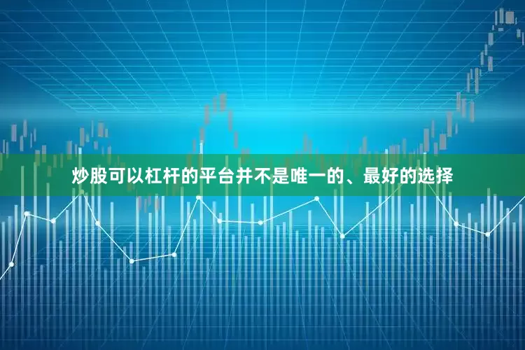 炒股可以杠杆的平台并不是唯一的、最好的选择