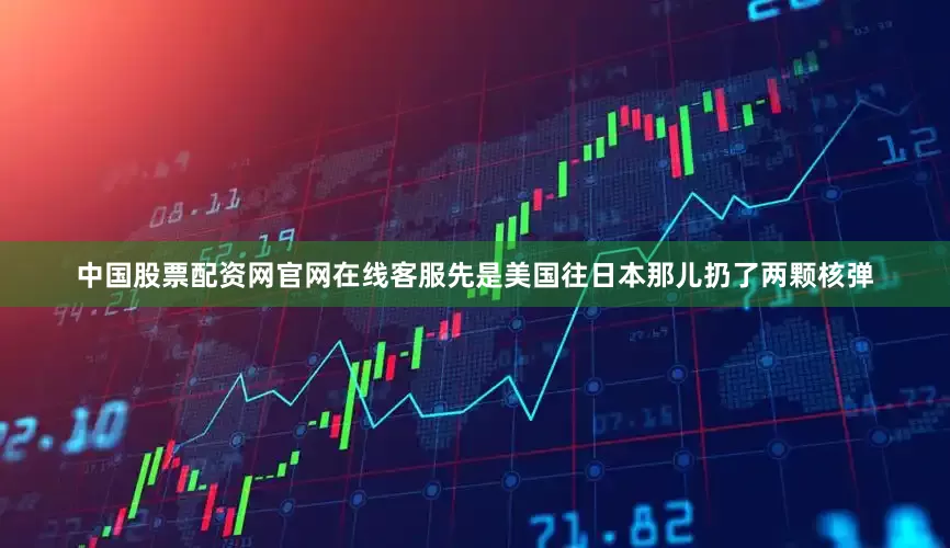 中国股票配资网官网在线客服先是美国往日本那儿扔了两颗核弹