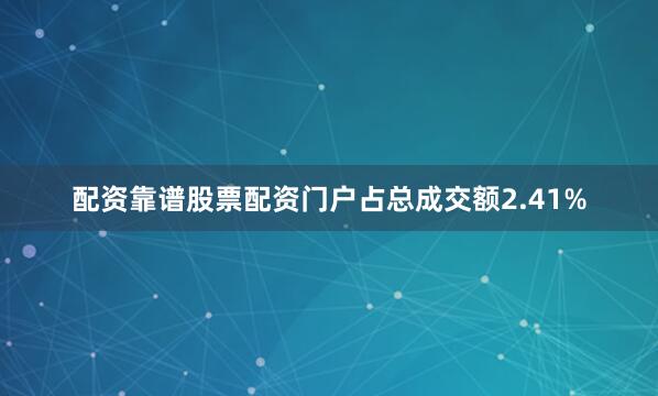 配资靠谱股票配资门户占总成交额2.41%