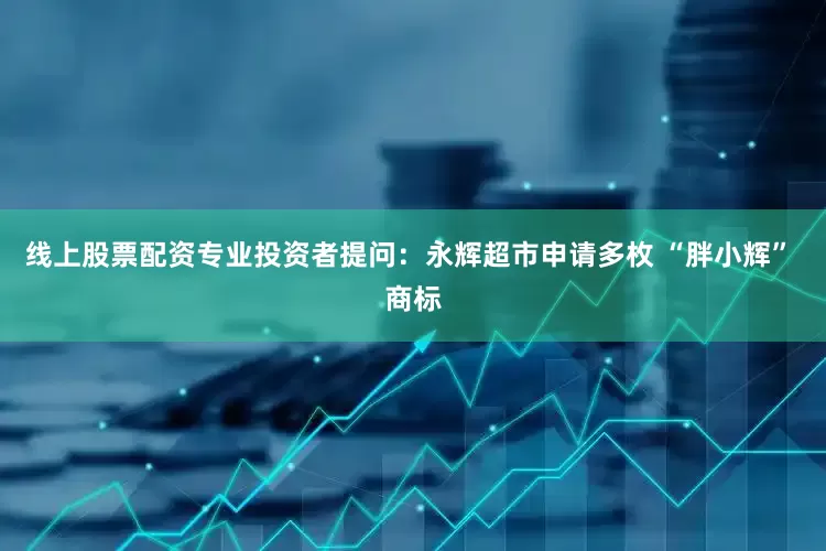 线上股票配资专业投资者提问：永辉超市申请多枚 “胖小辉” 商标