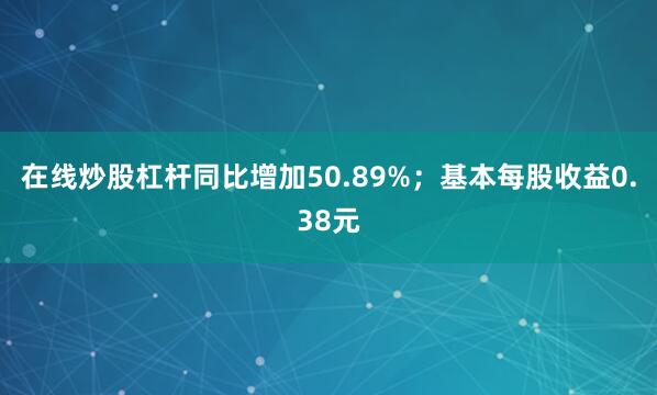 在线炒股杠杆同比增加50.89%；基本每股收益0.38元