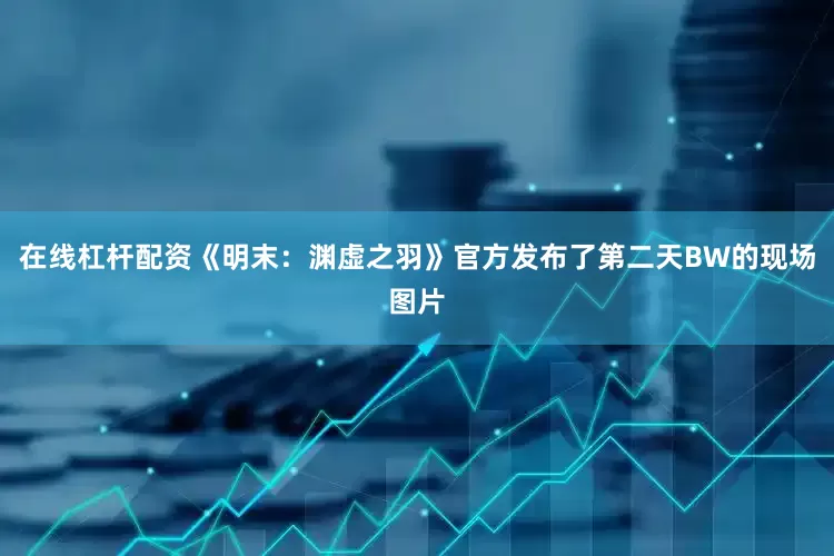 在线杠杆配资《明末：渊虚之羽》官方发布了第二天BW的现场图片