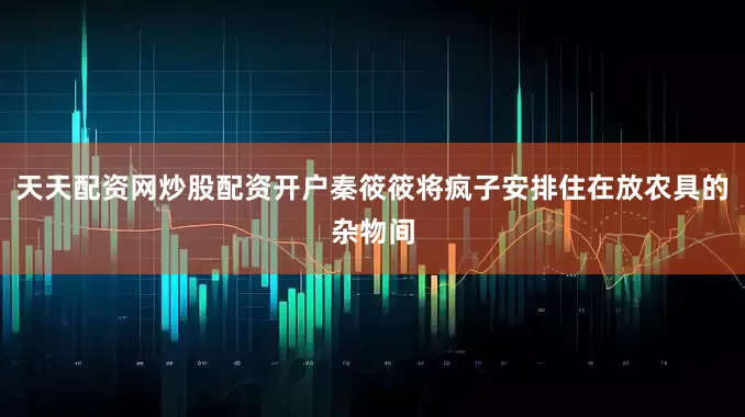 天天配资网炒股配资开户秦筱筱将疯子安排住在放农具的杂物间