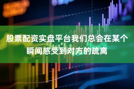股票配资实盘平台我们总会在某个瞬间感受到对方的疏离