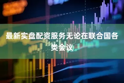 最新实盘配资服务无论在联合国各类会议