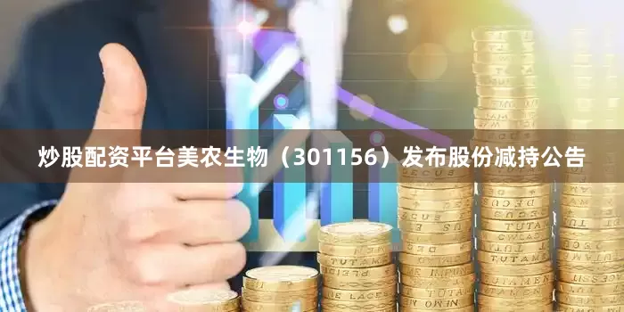 炒股配资平台美农生物（301156）发布股份减持公告