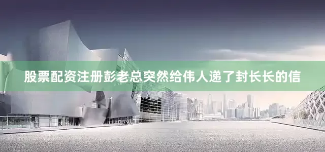 股票配资注册彭老总突然给伟人递了封长长的信