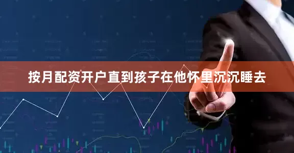 按月配资开户直到孩子在他怀里沉沉睡去