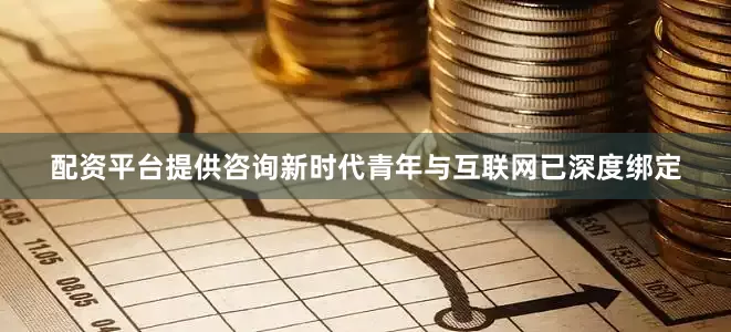 配资平台提供咨询新时代青年与互联网已深度绑定