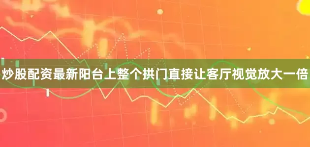 炒股配资最新阳台上整个拱门直接让客厅视觉放大一倍