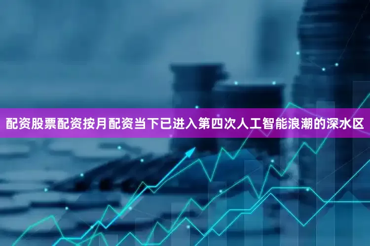 配资股票配资按月配资当下已进入第四次人工智能浪潮的深水区