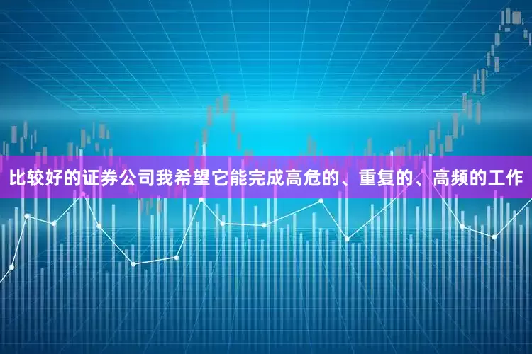 比较好的证券公司我希望它能完成高危的、重复的、高频的工作