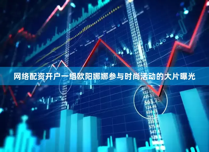 网络配资开户一组欧阳娜娜参与时尚活动的大片曝光