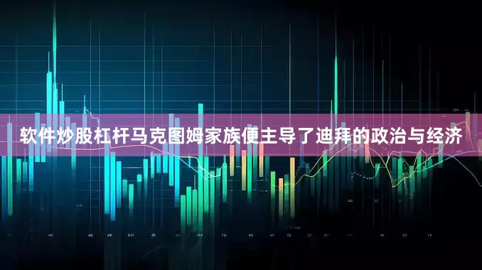 软件炒股杠杆马克图姆家族便主导了迪拜的政治与经济