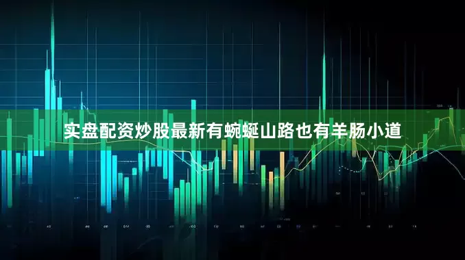 实盘配资炒股最新有蜿蜒山路也有羊肠小道
