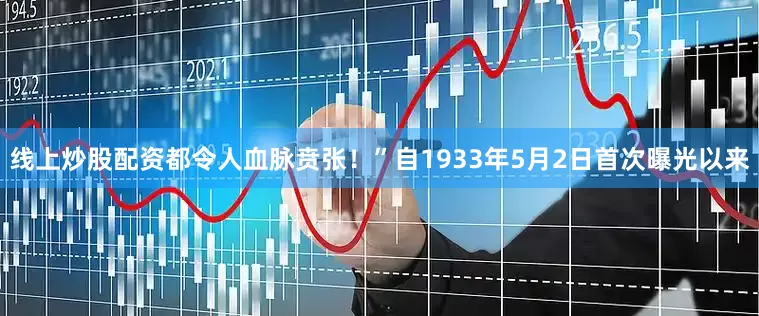 线上炒股配资都令人血脉贲张！”自1933年5月2日首次曝光以来