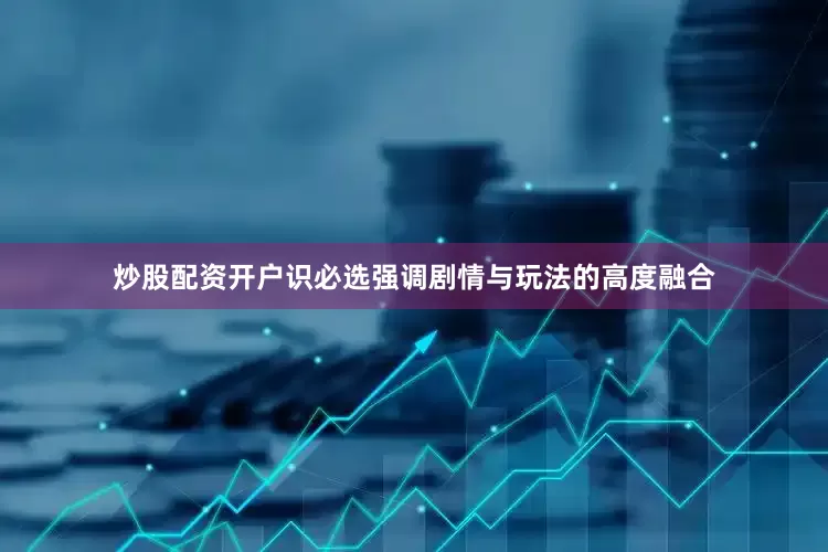 炒股配资开户识必选强调剧情与玩法的高度融合