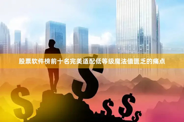 股票软件榜前十名完美适配低等级魔法值匮乏的痛点
